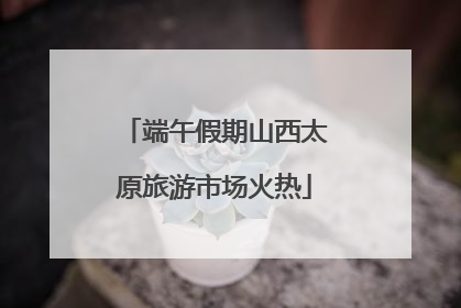 端午假期山西太原旅游市场火热